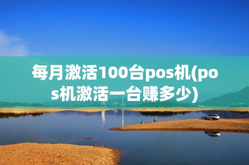 每月激活100台pos机(pos机激活一台赚多少)  第1张
