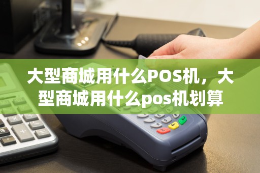 大型商城用什么POS机，大型商城用什么pos机划算  第1张