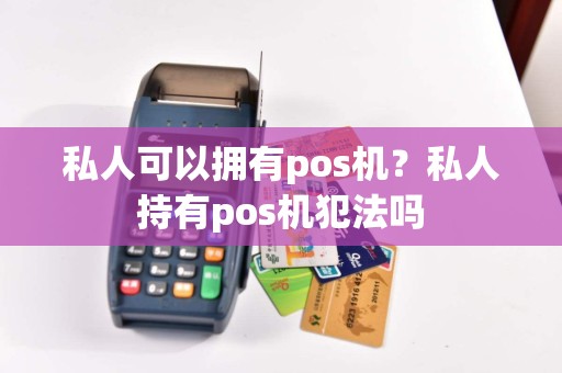 私人可以拥有pos机？私人持有pos机犯法吗