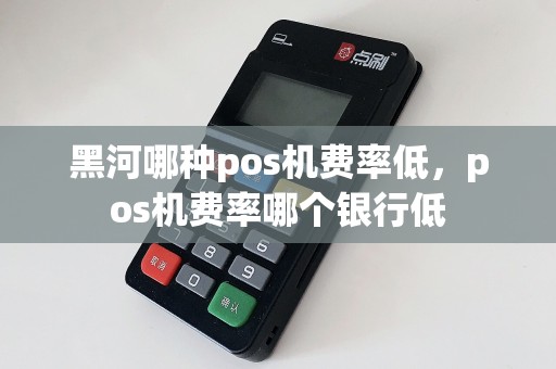 黑河哪种pos机费率低，pos机费率哪个银行低