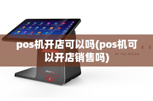 pos机开店可以吗(pos机可以开店销售吗)