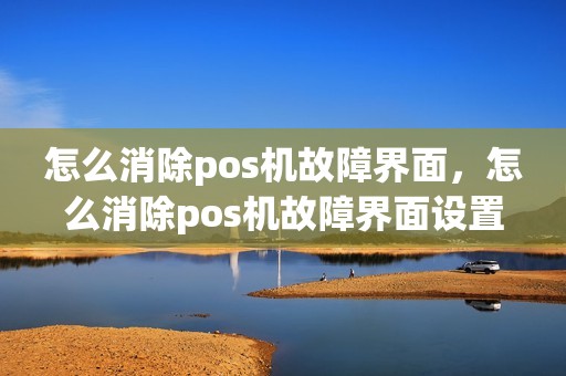 怎么消除pos机故障界面，怎么消除pos机故障界面设置
