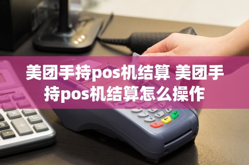 美团手持pos机结算 美团手持pos机结算怎么操作