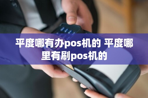 平度哪有办pos机的 平度哪里有刷pos机的
