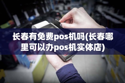 长春有免费pos机吗(长春哪里可以办pos机实体店)