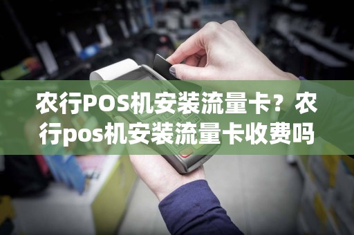 农行POS机安装流量卡？农行pos机安装流量卡收费吗