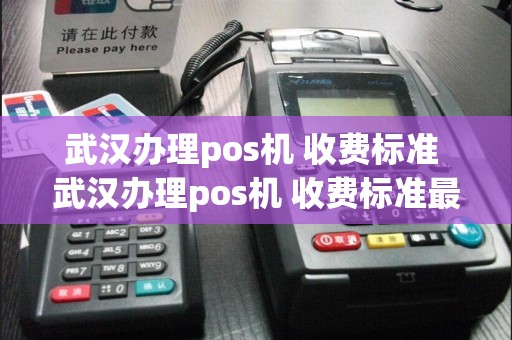 武汉办理pos机 收费标准 武汉办理pos机 收费标准最新