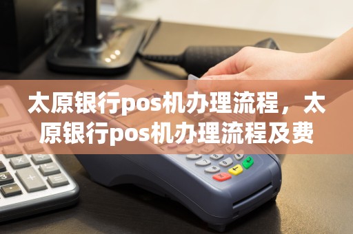 太原银行pos机办理流程，太原银行pos机办理流程及费用