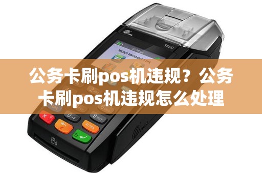 公务卡刷pos机违规？公务卡刷pos机违规怎么处理