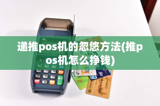 递推pos机的忽悠方法(推pos机怎么挣钱)  第1张