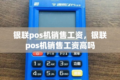 银联pos机销售工资，银联pos机销售工资高吗
