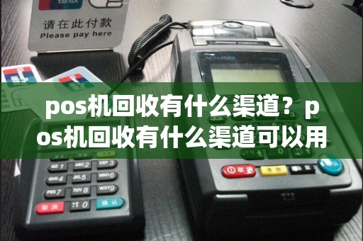 pos机回收有什么渠道？pos机回收有什么渠道可以用