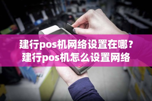 建行pos机网络设置在哪？建行pos机怎么设置网络