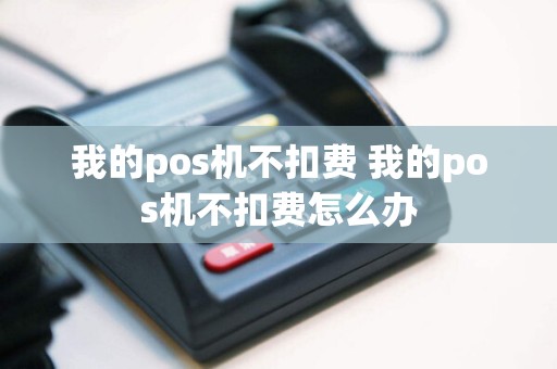 我的pos机不扣费 我的pos机不扣费怎么办  第1张