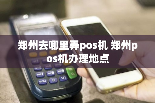 郑州去哪里弄pos机 郑州pos机办理地点