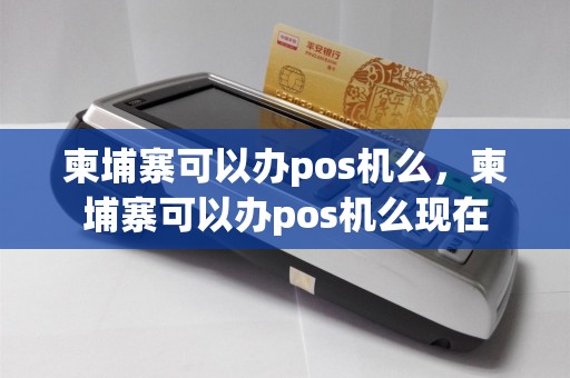 柬埔寨可以办pos机么，柬埔寨可以办pos机么现在