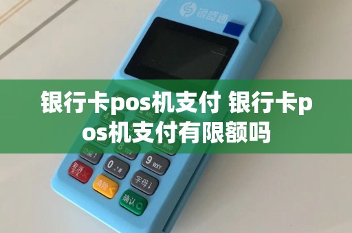 银行卡pos机支付 银行卡pos机支付有限额吗