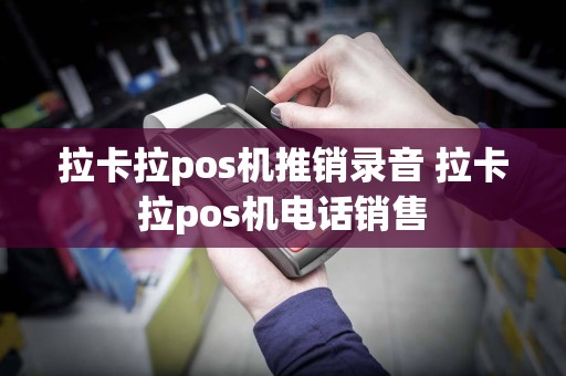 拉卡拉pos机推销录音 拉卡拉pos机电话销售