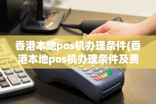 香港本地pos机办理条件(香港本地pos机办理条件及费用)