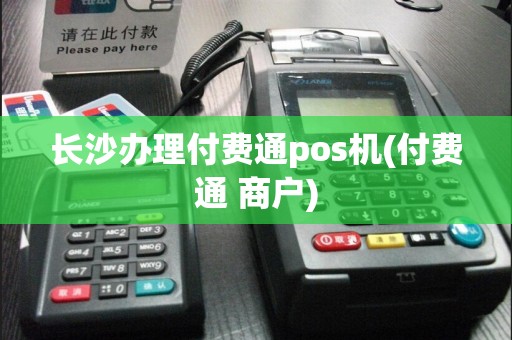 长沙办理付费通pos机(付费通 商户)  第1张