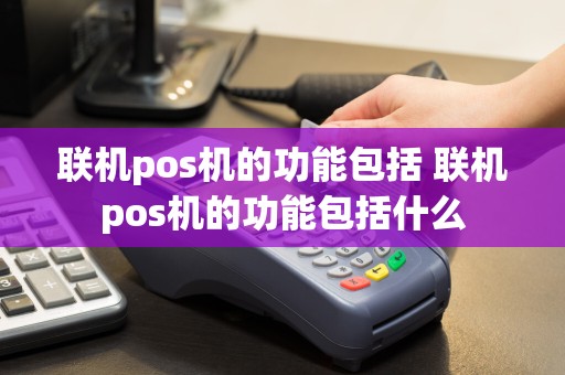 联机pos机的功能包括 联机pos机的功能包括什么