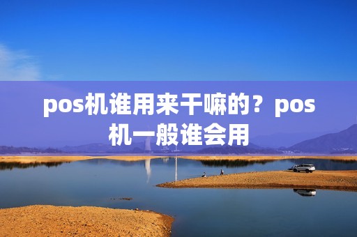 pos机谁用来干嘛的？pos机一般谁会用  第1张