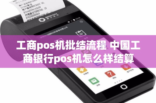 工商pos机批结流程 中国工商银行pos机怎么样结算