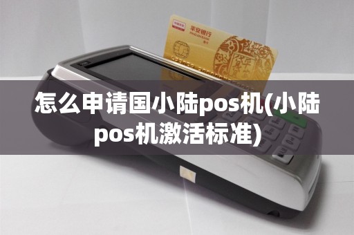 怎么申请国小陆pos机(小陆pos机激活标准)