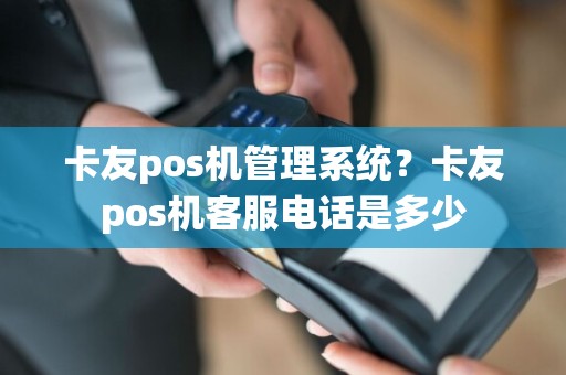 卡友pos机管理系统？卡友pos机客服电话是多少  第1张