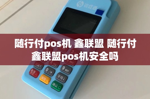 随行付pos机 鑫联盟 随行付鑫联盟pos机安全吗