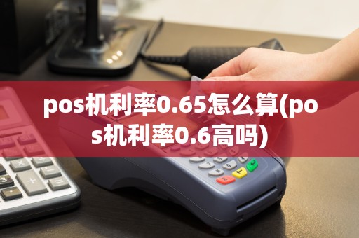 pos机利率0.65怎么算(pos机利率0.6高吗)