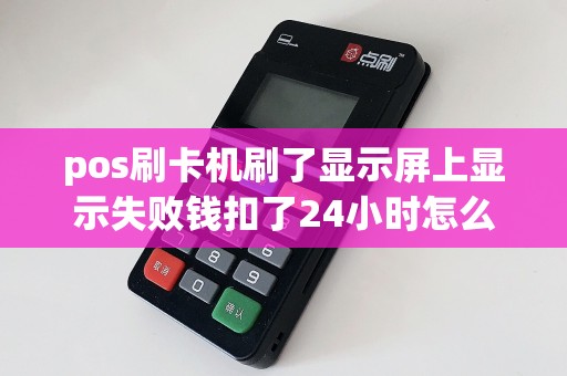 pos刷卡机刷了显示屏上显示失败钱扣了24小时怎么没到账呢怎么回事急急