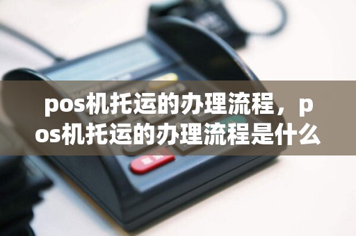 pos机托运的办理流程，pos机托运的办理流程是什么