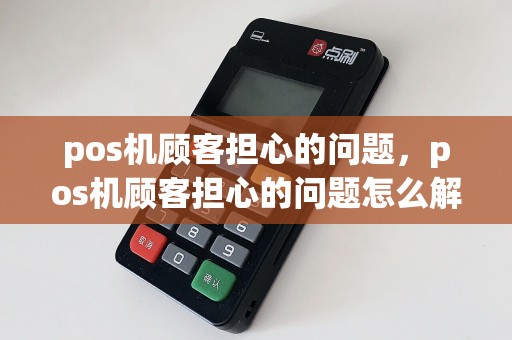 pos机顾客担心的问题，pos机顾客担心的问题怎么解决  第1张