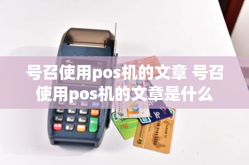 号召使用pos机的文章 号召使用pos机的文章是什么  第1张
