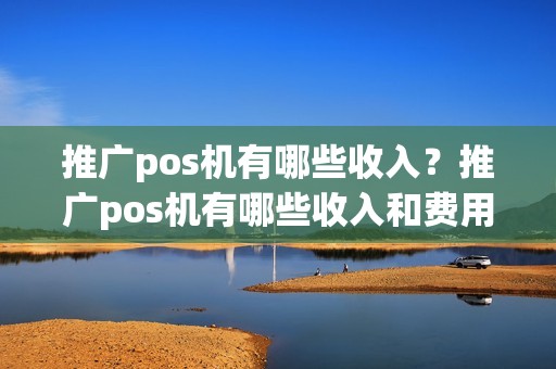 推广pos机有哪些收入？推广pos机有哪些收入和费用