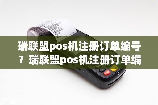 瑞联盟pos机注册订单编号？瑞联盟pos机注册订单编号是什么