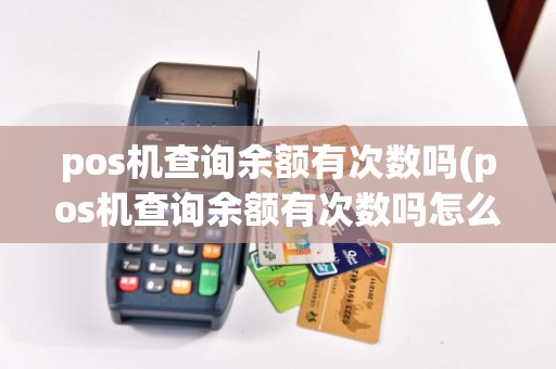 pos机查询余额有次数吗(pos机查询余额有次数吗怎么查)
