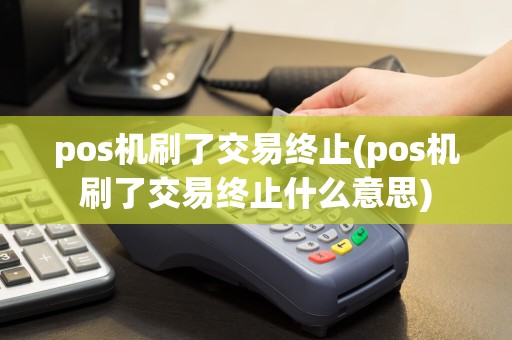 pos机刷了交易终止(pos机刷了交易终止什么意思)