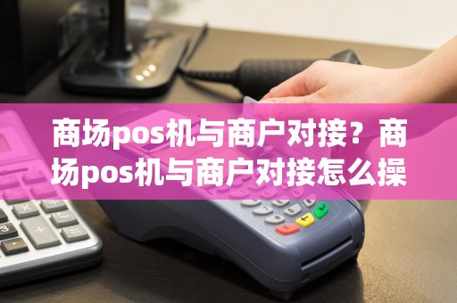 商场pos机与商户对接？商场pos机与商户对接怎么操作