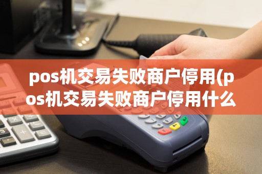 pos机交易失败商户停用(pos机交易失败商户停用什么意思)