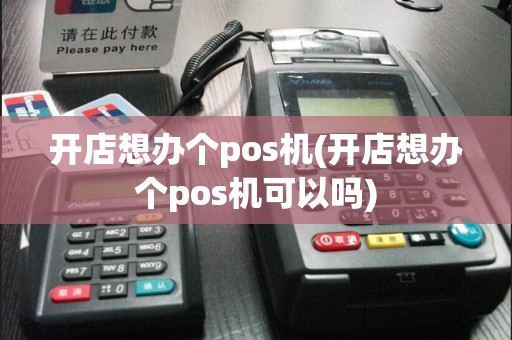 开店想办个pos机(开店想办个pos机可以吗)