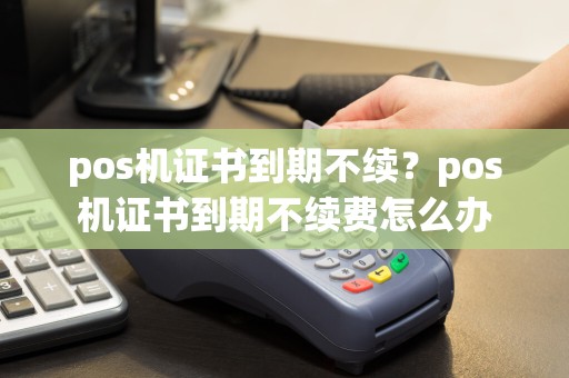 pos机证书到期不续？pos机证书到期不续费怎么办  第1张