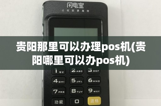贵阳那里可以办理pos机(贵阳哪里可以办pos机)