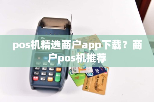 pos机精选商户app下载？商户pos机推荐  第1张