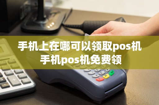 手机上在哪可以领取pos机 手机pos机免费领