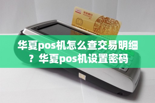 华夏pos机怎么查交易明细？华夏pos机设置密码