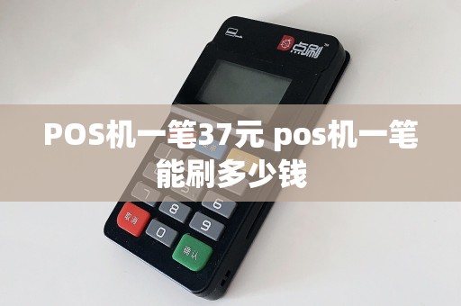 POS机一笔37元 pos机一笔能刷多少钱  第1张