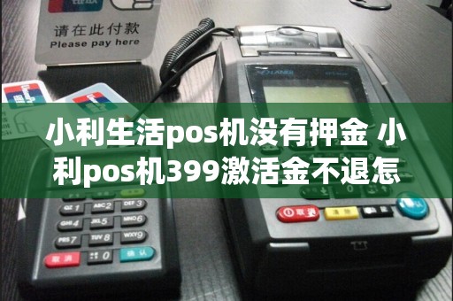 小利生活pos机没有押金 小利pos机399激活金不退怎么投诉  第1张