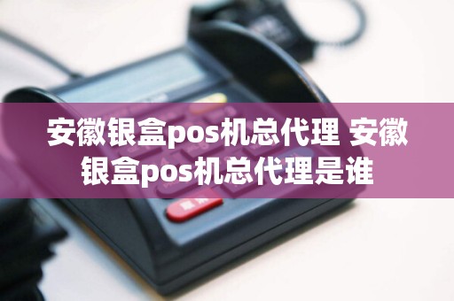 安徽银盒pos机总代理 安徽银盒pos机总代理是谁  第1张